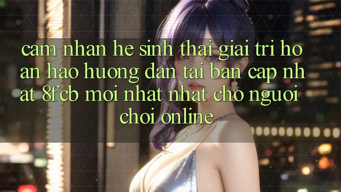 Cảm nhận Hệ Sinh Thái Giải Trí Hoàn hảo: Hướng Dẫn Tải Bản Cập Nhật 8fcb Mới nhất Nhất Cho Người Chơi Online Cảm nhận Hệ Sinh Thái Giải Trí Hoàn hảo: Hướng Dẫn Tải Bản Cập Nhật 8fcb Mới nhất Nhất Cho Người Chơi Online