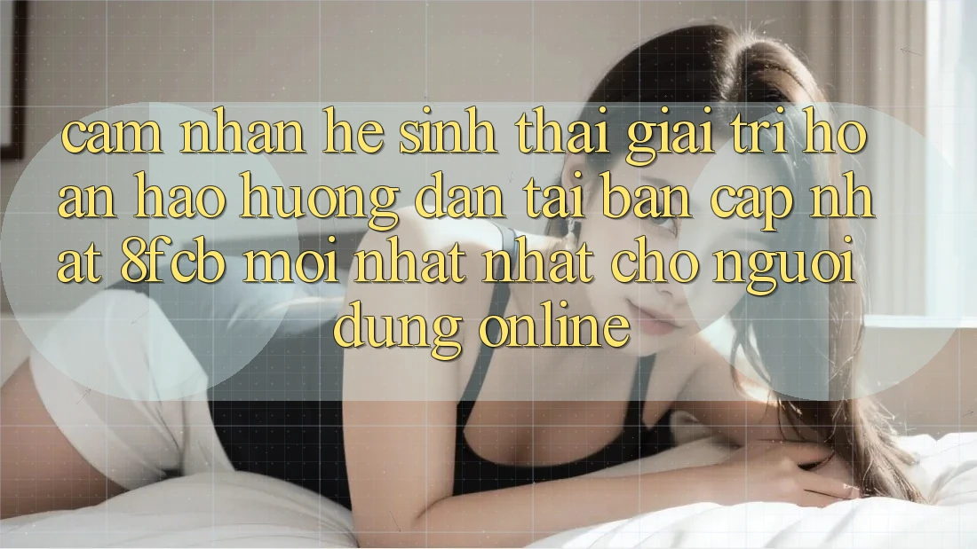 Cảm nhận Hệ Sinh Thái Giải Trí Hoàn hảo: Hướng Dẫn Tải Bản Cập Nhật 8fcb Mới nhất Nhất Cho Người dùng Online