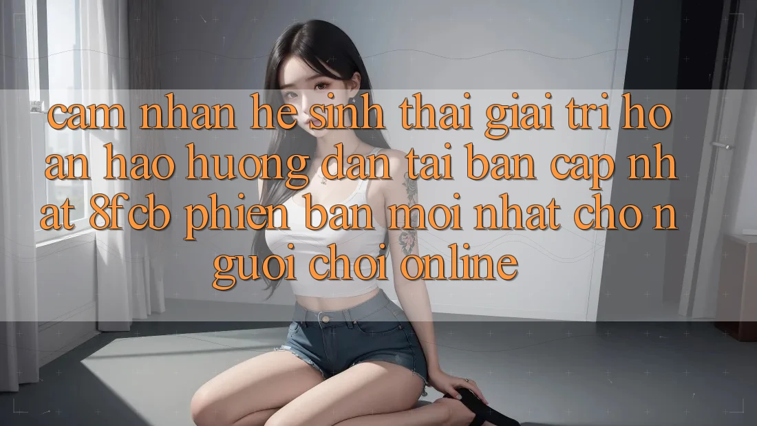 Cảm nhận Hệ Sinh Thái Giải Trí Hoàn hảo: Hướng dẫn Tải Bản Cập Nhật 8fcb Phiên bản mới Nhất Cho Người Chơi Online Cảm nhận Hệ Sinh Thái Giải Trí Hoàn hảo: Hướng dẫn Tải Bản Cập Nhật 8fcb Phiên bản mới Nhất Cho Người Chơi Online
