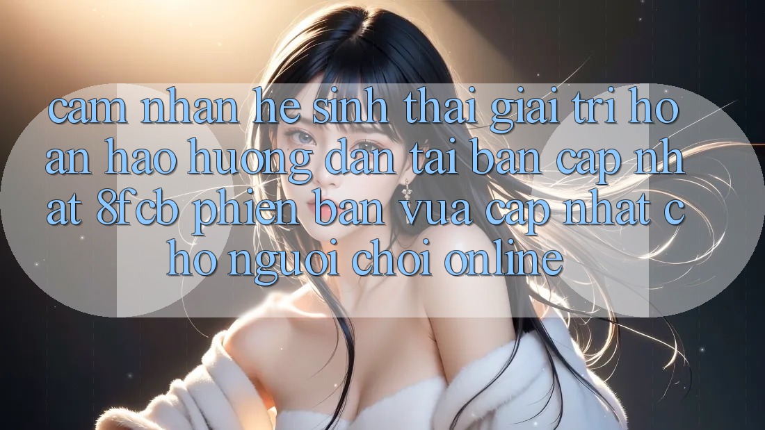 Cảm nhận Hệ Sinh Thái Giải Trí Hoàn hảo: Hướng Dẫn Tải Bản Cập Nhật 8fcb Phiên bản vừa cập nhật Cho Người Chơi Online Cảm nhận Hệ Sinh Thái Giải Trí Hoàn hảo: Hướng Dẫn Tải Bản Cập Nhật 8fcb Phiên bản vừa cập nhật Cho Người Chơi Online