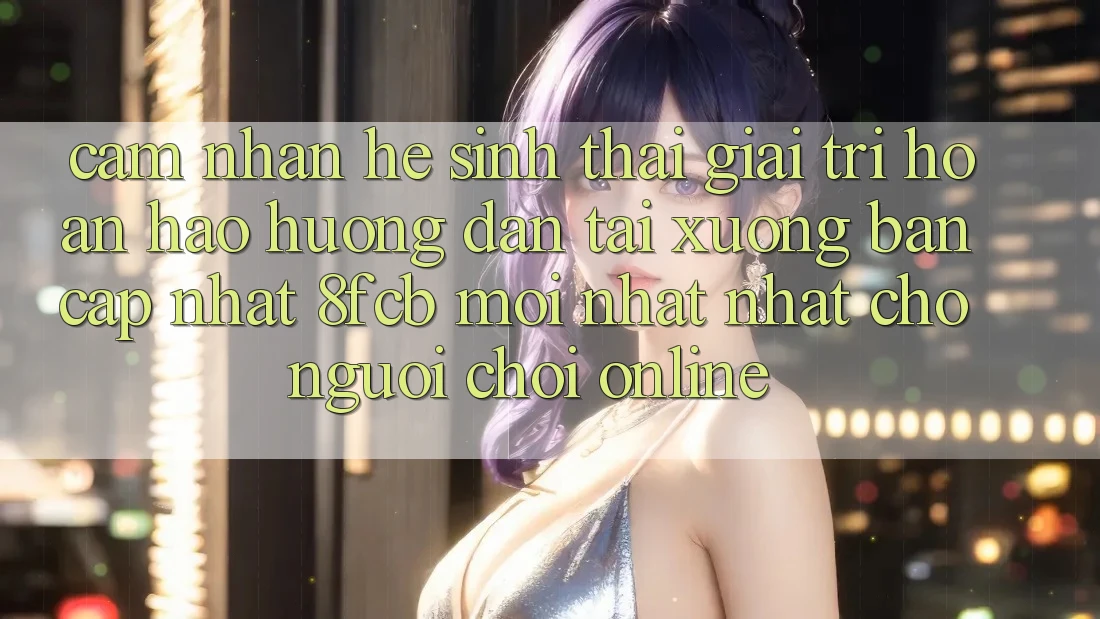Cảm nhận Hệ Sinh Thái Giải Trí Hoàn hảo: Hướng Dẫn Tải xuống Bản Cập Nhật 8fcb Mới nhất Nhất Cho Người Chơi Online Cảm nhận Hệ Sinh Thái Giải Trí Hoàn hảo: Hướng Dẫn Tải xuống Bản Cập Nhật 8fcb Mới nhất Nhất Cho Người Chơi Online