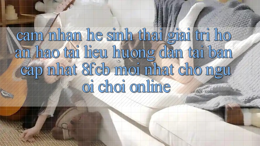 Cảm nhận Hệ Sinh Thái Giải Trí Hoàn hảo: Tài liệu hướng dẫn Tải Bản Cập Nhật 8fcb Mới Nhất Cho Người Chơi Online