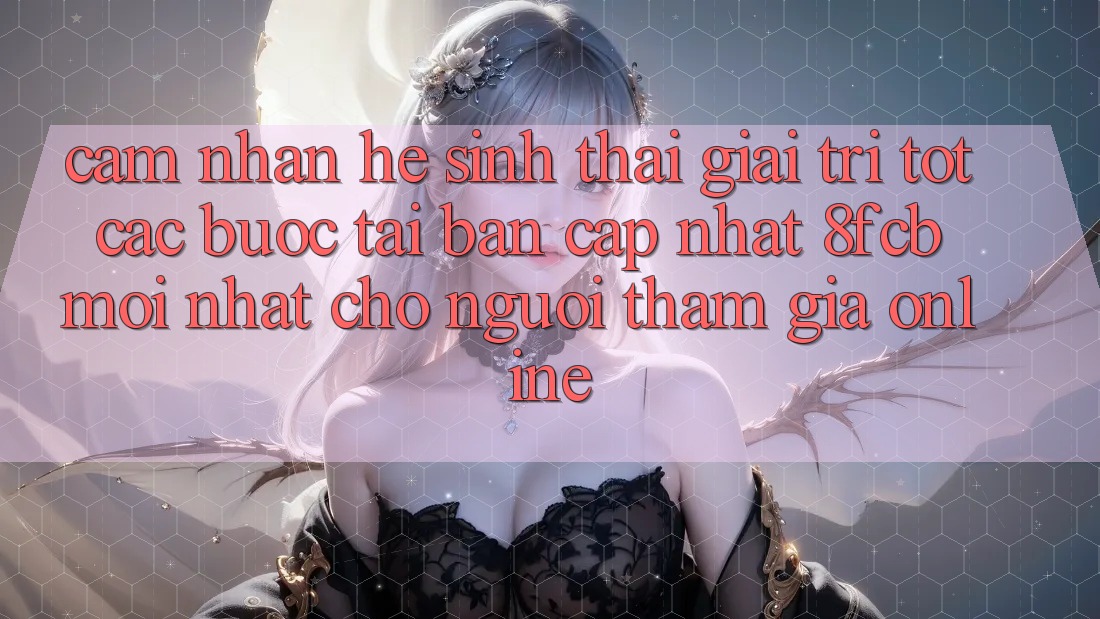 Cảm nhận Hệ Sinh Thái Giải Trí Tốt: Các bước Tải Bản Cập Nhật 8fcb Mới Nhất Cho Người tham gia Online