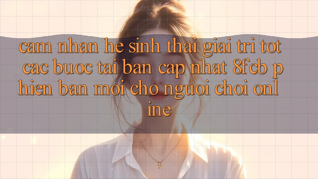 Cảm nhận Hệ Sinh Thái Giải Trí Tốt: Các bước Tải Bản Cập Nhật 8fcb Phiên bản mới Cho Người Chơi Online Cảm nhận Hệ Sinh Thái Giải Trí Tốt: Các bước Tải Bản Cập Nhật 8fcb Phiên bản mới Cho Người Chơi Online
