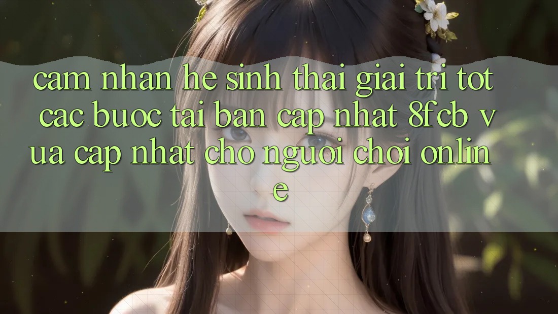 Cảm nhận Hệ Sinh Thái Giải Trí Tốt: Các bước Tải Bản Cập Nhật 8fcb Vừa cập nhật Cho Người Chơi Online Cảm nhận Hệ Sinh Thái Giải Trí Tốt: Các bước Tải Bản Cập Nhật 8fcb Vừa cập nhật Cho Người Chơi Online