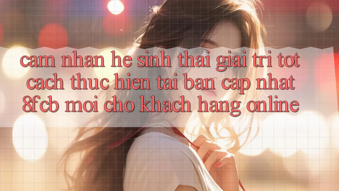 Cảm nhận Hệ Sinh Thái Giải Trí Tốt: Cách thực hiện Tải Bản Cập Nhật 8fcb Mới Cho Khách hàng Online Cảm nhận Hệ Sinh Thái Giải Trí Tốt: Cách thực hiện Tải Bản Cập Nhật 8fcb Mới Cho Khách hàng Online