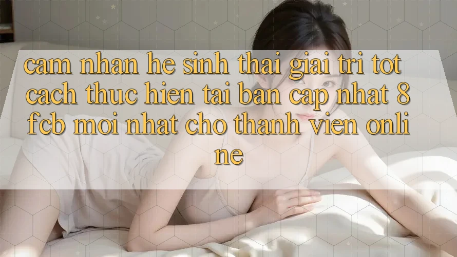 Cảm nhận Hệ Sinh Thái Giải Trí Tốt: Cách thực hiện Tải Bản Cập Nhật 8fcb Mới Nhất Cho Thành viên Online Cảm nhận Hệ Sinh Thái Giải Trí Tốt: Cách thực hiện Tải Bản Cập Nhật 8fcb Mới Nhất Cho Thành viên Online