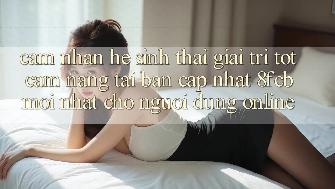 Cảm nhận Hệ Sinh Thái Giải Trí Tốt: Cẩm nang Tải Bản Cập Nhật 8fcb Mới Nhất Cho Người dùng Online Cảm nhận Hệ Sinh Thái Giải Trí Tốt: Cẩm nang Tải Bản Cập Nhật 8fcb Mới Nhất Cho Người dùng Online