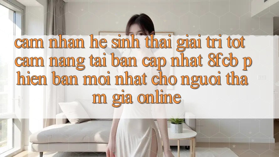 Cảm nhận Hệ Sinh Thái Giải Trí Tốt: Cẩm nang Tải Bản Cập Nhật 8fcb Phiên bản mới Nhất Cho Người tham gia Online Cảm nhận Hệ Sinh Thái Giải Trí Tốt: Cẩm nang Tải Bản Cập Nhật 8fcb Phiên bản mới Nhất Cho Người tham gia Online