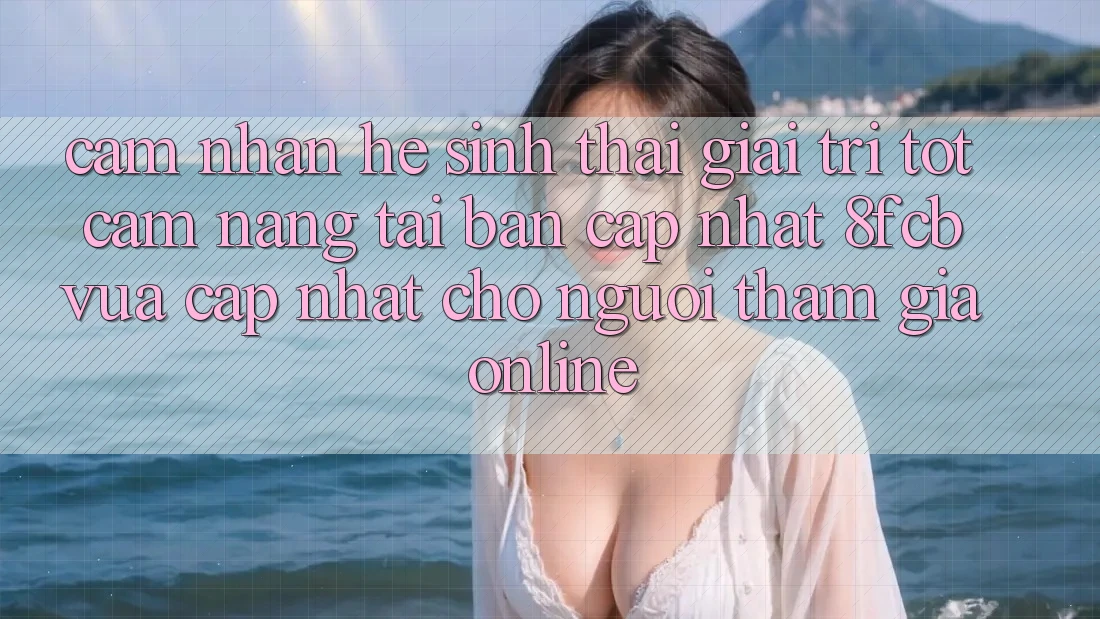 Cảm nhận Hệ Sinh Thái Giải Trí Tốt: Cẩm nang Tải Bản Cập Nhật 8fcb Vừa cập nhật Cho Người tham gia Online Cảm nhận Hệ Sinh Thái Giải Trí Tốt: Cẩm nang Tải Bản Cập Nhật 8fcb Vừa cập nhật Cho Người tham gia Online