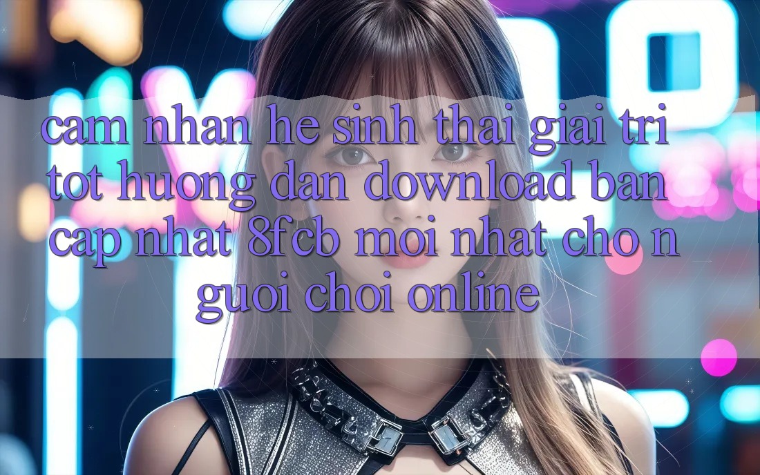Cảm nhận Hệ Sinh Thái Giải Trí Tốt: Hướng Dẫn Download Bản Cập Nhật 8fcb Mới Nhất Cho Người Chơi Online Cảm nhận Hệ Sinh Thái Giải Trí Tốt: Hướng Dẫn Download Bản Cập Nhật 8fcb Mới Nhất Cho Người Chơi Online
