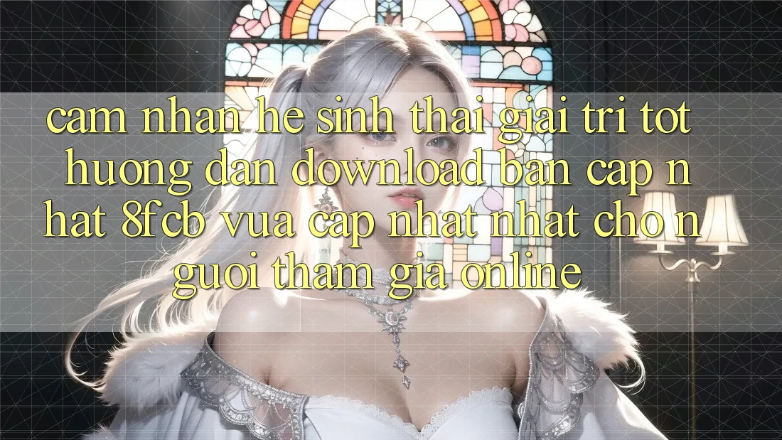 Cảm nhận Hệ Sinh Thái Giải Trí Tốt: Hướng Dẫn Download Bản Cập Nhật 8fcb Vừa cập nhật Nhất Cho Người tham gia Online
