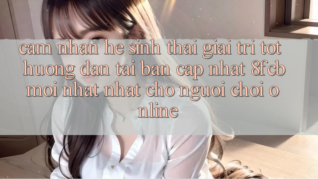 Cảm nhận Hệ Sinh Thái Giải Trí Tốt: Hướng Dẫn Tải Bản Cập Nhật 8fcb Mới nhất Nhất Cho Người Chơi Online Cảm nhận Hệ Sinh Thái Giải Trí Tốt: Hướng Dẫn Tải Bản Cập Nhật 8fcb Mới nhất Nhất Cho Người Chơi Online