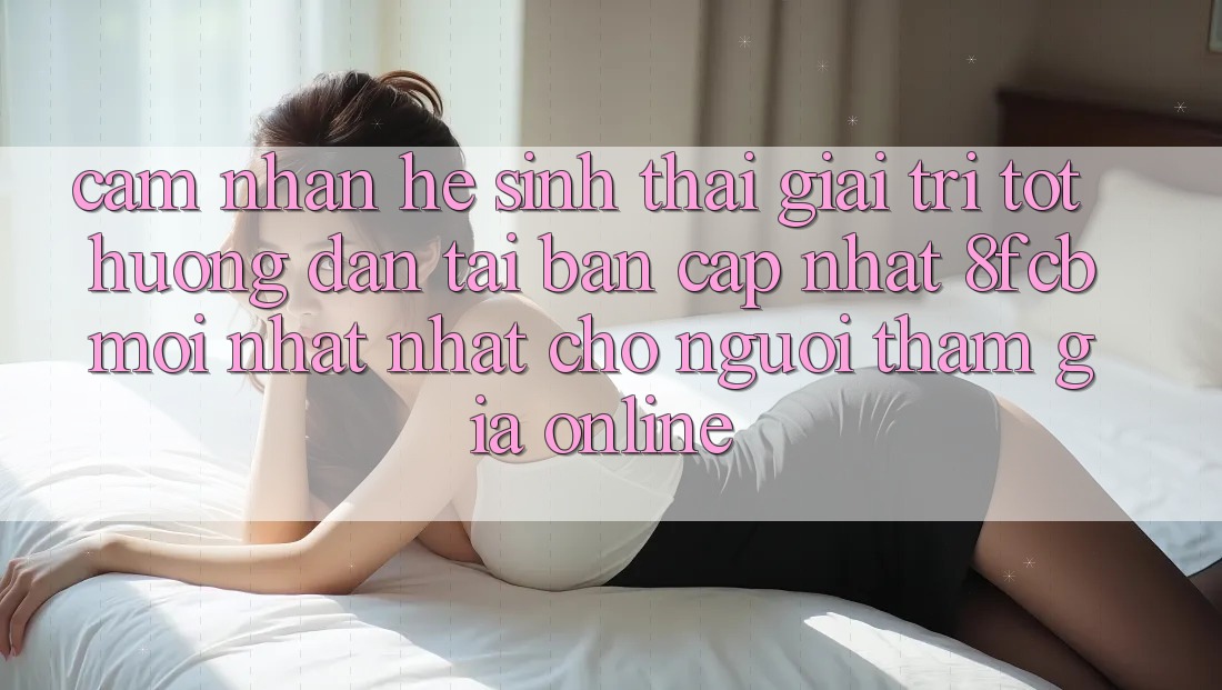Cảm nhận Hệ Sinh Thái Giải Trí Tốt: Hướng Dẫn Tải Bản Cập Nhật 8fcb Mới nhất Nhất Cho Người tham gia Online Cảm nhận Hệ Sinh Thái Giải Trí Tốt: Hướng Dẫn Tải Bản Cập Nhật 8fcb Mới nhất Nhất Cho Người tham gia Online