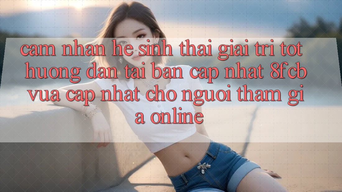 Cảm nhận Hệ Sinh Thái Giải Trí Tốt: Hướng Dẫn Tải Bản Cập Nhật 8fcb Vừa cập nhật Cho Người tham gia Online Cảm nhận Hệ Sinh Thái Giải Trí Tốt: Hướng Dẫn Tải Bản Cập Nhật 8fcb Vừa cập nhật Cho Người tham gia Online