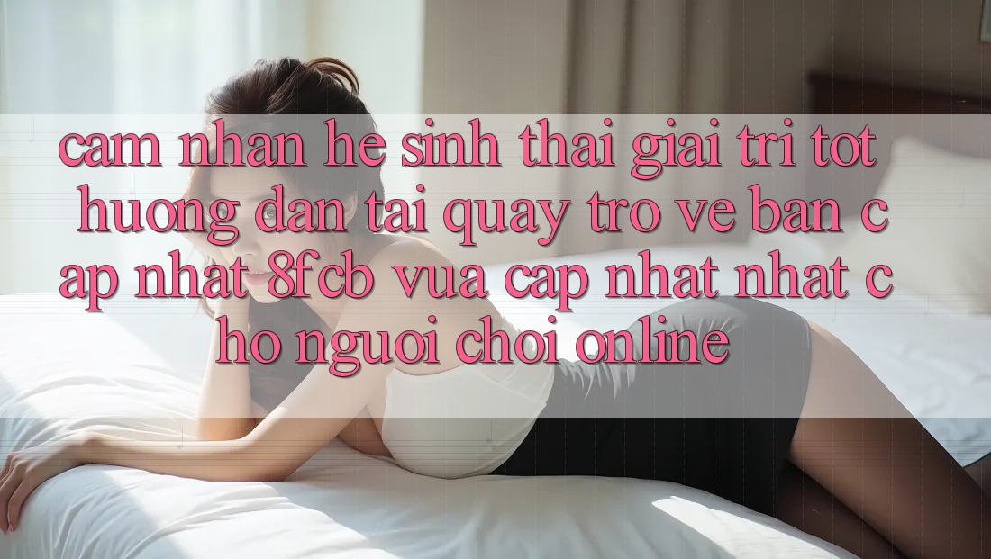 Cảm nhận Hệ Sinh Thái Giải Trí Tốt: Hướng Dẫn Tải quay trở về Bản Cập Nhật 8fcb Vừa cập nhật Nhất Cho Người Chơi Online Cảm nhận Hệ Sinh Thái Giải Trí Tốt: Hướng Dẫn Tải quay trở về Bản Cập Nhật 8fcb Vừa cập nhật Nhất Cho Người Chơi Online