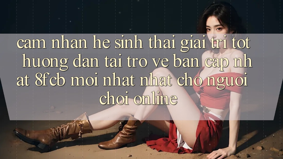 Cảm nhận Hệ Sinh Thái Giải Trí Tốt: Hướng Dẫn Tải trở về Bản Cập Nhật 8fcb Mới nhất Nhất Cho Người Chơi Online Cảm nhận Hệ Sinh Thái Giải Trí Tốt: Hướng Dẫn Tải trở về Bản Cập Nhật 8fcb Mới nhất Nhất Cho Người Chơi Online
