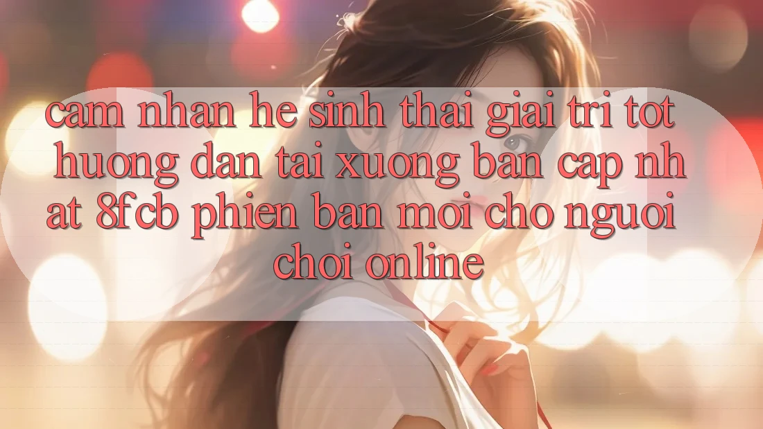 Cảm nhận Hệ Sinh Thái Giải Trí Tốt: Hướng Dẫn Tải xuống Bản Cập Nhật 8fcb Phiên bản mới Cho Người Chơi Online Cảm nhận Hệ Sinh Thái Giải Trí Tốt: Hướng Dẫn Tải xuống Bản Cập Nhật 8fcb Phiên bản mới Cho Người Chơi Online