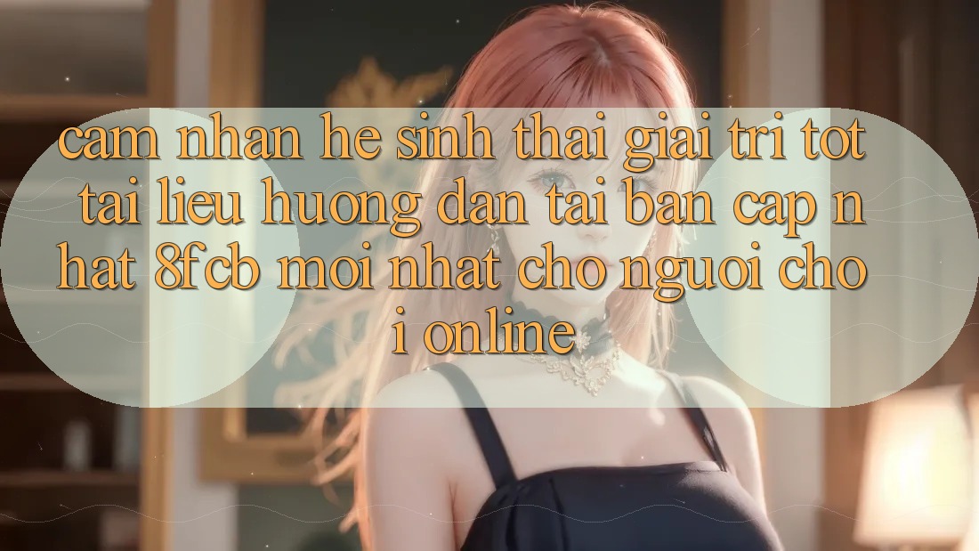 Cảm nhận Hệ Sinh Thái Giải Trí Tốt: Tài liệu hướng dẫn Tải Bản Cập Nhật 8fcb Mới Nhất Cho Người chơi Online Cảm nhận Hệ Sinh Thái Giải Trí Tốt: Tài liệu hướng dẫn Tải Bản Cập Nhật 8fcb Mới Nhất Cho Người chơi Online