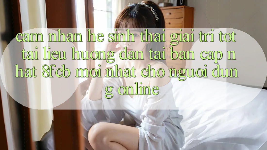 Cảm nhận Hệ Sinh Thái Giải Trí Tốt: Tài liệu hướng dẫn Tải Bản Cập Nhật 8fcb Mới Nhất Cho Người dùng Online Cảm nhận Hệ Sinh Thái Giải Trí Tốt: Tài liệu hướng dẫn Tải Bản Cập Nhật 8fcb Mới Nhất Cho Người dùng Online