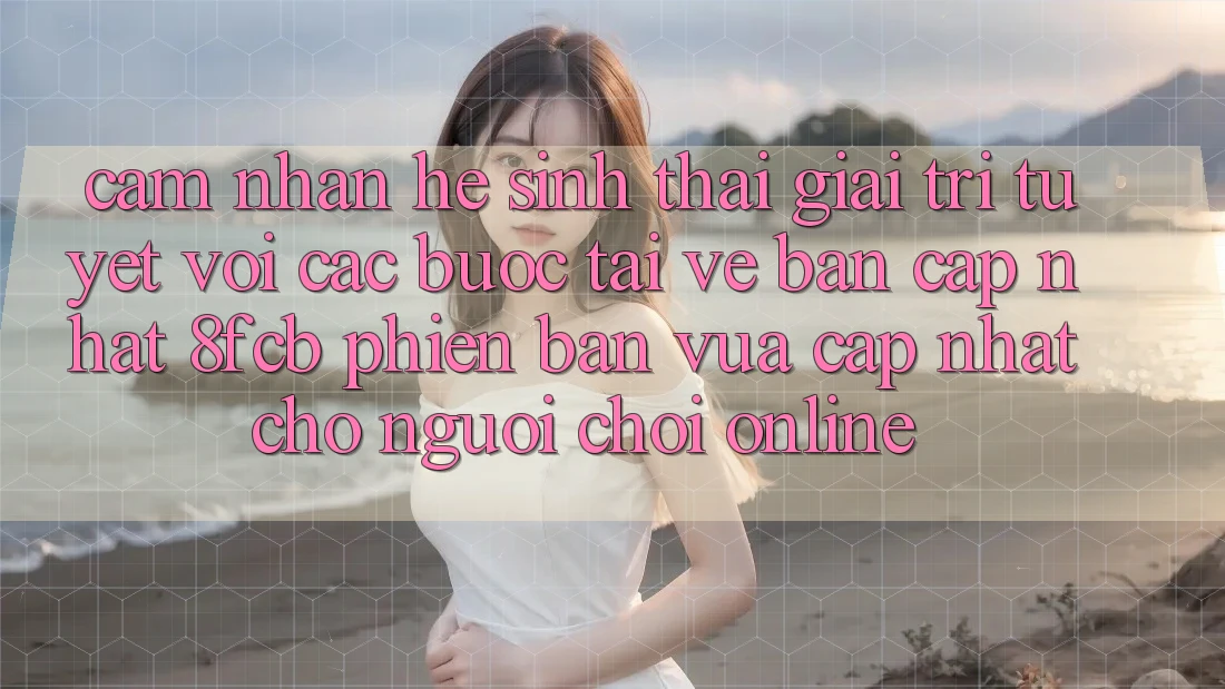 Cảm nhận Hệ Sinh Thái Giải Trí Tuyệt vời: Các bước Tải về Bản Cập Nhật 8fcb Phiên bản vừa cập nhật Cho Người Chơi Online Cảm nhận Hệ Sinh Thái Giải Trí Tuyệt vời: Các bước Tải về Bản Cập Nhật 8fcb Phiên bản vừa cập nhật Cho Người Chơi Online