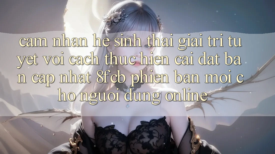 Cảm nhận Hệ Sinh Thái Giải Trí Tuyệt vời: Cách thực hiện Cài đặt Bản Cập Nhật 8fcb Phiên bản mới Cho Người dùng Online Cảm nhận Hệ Sinh Thái Giải Trí Tuyệt vời: Cách thực hiện Cài đặt Bản Cập Nhật 8fcb Phiên bản mới Cho Người dùng Online