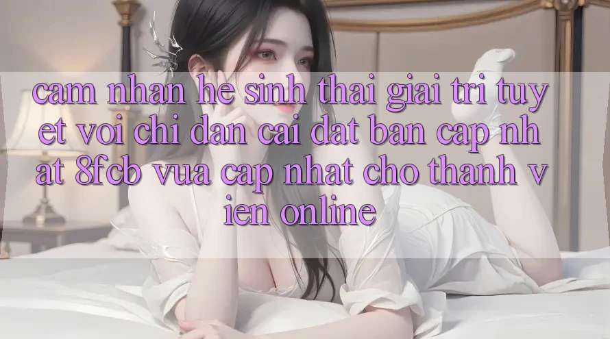 Cảm nhận Hệ Sinh Thái Giải Trí Tuyệt vời: Chỉ dẫn Cài đặt Bản Cập Nhật 8fcb Vừa cập nhật Cho Thành viên Online Cảm nhận Hệ Sinh Thái Giải Trí Tuyệt vời: Chỉ dẫn Cài đặt Bản Cập Nhật 8fcb Vừa cập nhật Cho Thành viên Online