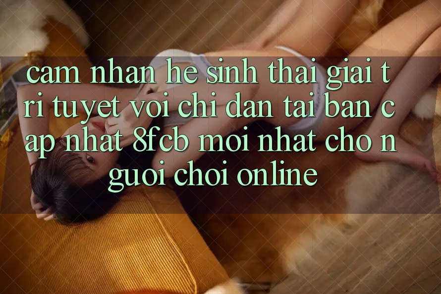 Cảm nhận Hệ Sinh Thái Giải Trí Tuyệt vời: Chỉ dẫn Tải Bản Cập Nhật 8fcb Mới Nhất Cho Người Chơi Online Cảm nhận Hệ Sinh Thái Giải Trí Tuyệt vời: Chỉ dẫn Tải Bản Cập Nhật 8fcb Mới Nhất Cho Người Chơi Online