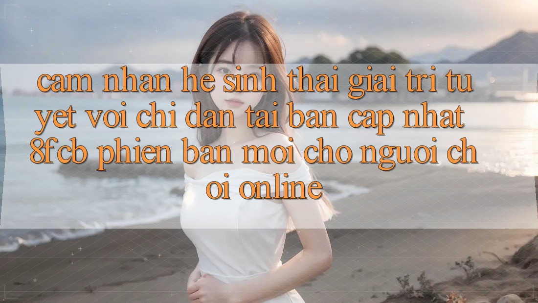 Cảm nhận Hệ Sinh Thái Giải Trí Tuyệt vời: Chỉ dẫn Tải Bản Cập Nhật 8fcb Phiên bản mới Cho Người Chơi Online Cảm nhận Hệ Sinh Thái Giải Trí Tuyệt vời: Chỉ dẫn Tải Bản Cập Nhật 8fcb Phiên bản mới Cho Người Chơi Online