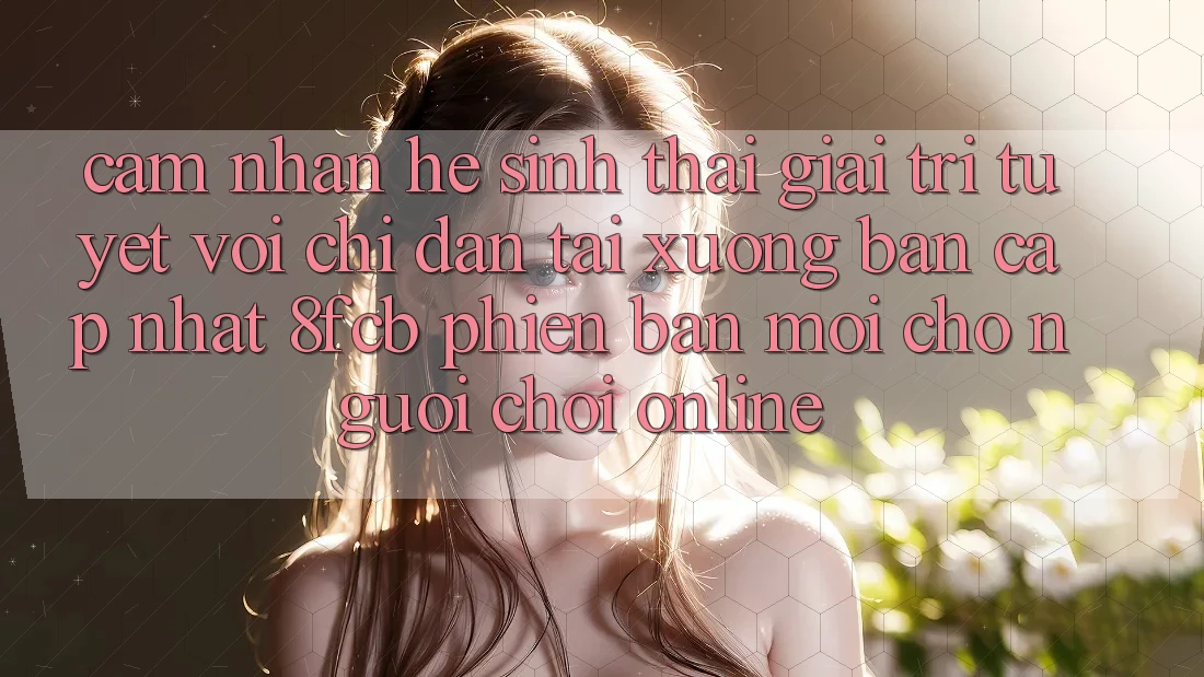Cảm nhận Hệ Sinh Thái Giải Trí Tuyệt vời: Chỉ dẫn Tải xuống Bản Cập Nhật 8fcb Phiên bản mới Cho Người Chơi Online Cảm nhận Hệ Sinh Thái Giải Trí Tuyệt vời: Chỉ dẫn Tải xuống Bản Cập Nhật 8fcb Phiên bản mới Cho Người Chơi Online