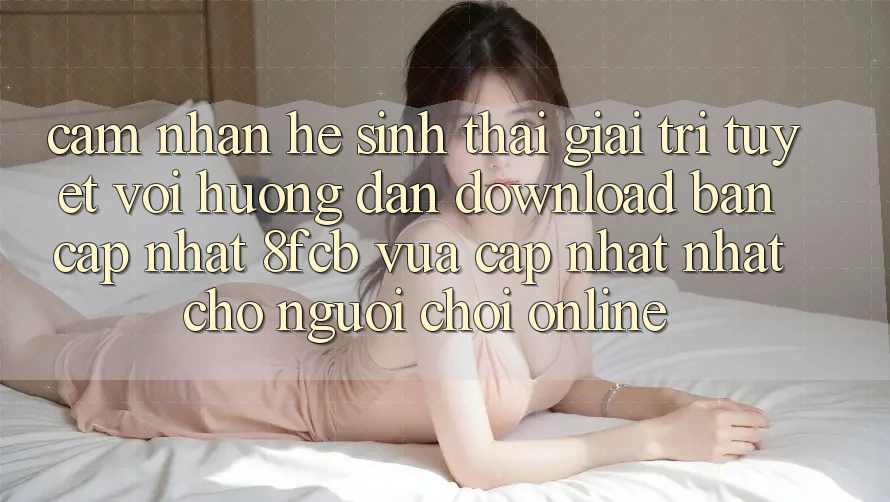 Cảm nhận Hệ Sinh Thái Giải Trí Tuyệt vời: Hướng Dẫn Download Bản Cập Nhật 8fcb Vừa cập nhật Nhất Cho Người Chơi Online Cảm nhận Hệ Sinh Thái Giải Trí Tuyệt vời: Hướng Dẫn Download Bản Cập Nhật 8fcb Vừa cập nhật Nhất Cho Người Chơi Online
