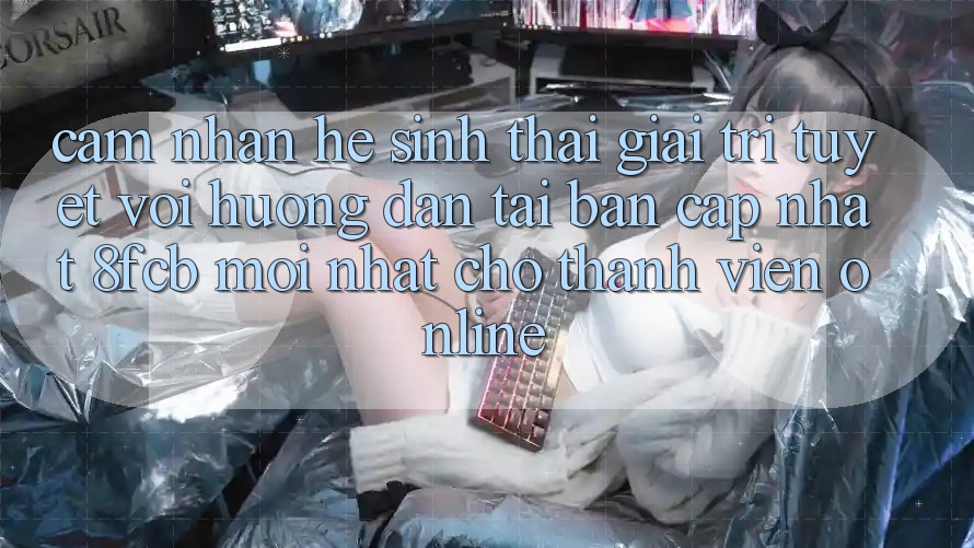 Cảm nhận Hệ Sinh Thái Giải Trí Tuyệt vời: Hướng Dẫn Tải Bản Cập Nhật 8fcb Mới Nhất Cho Thành viên Online