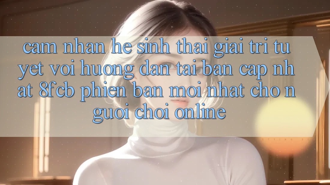 Cảm nhận Hệ Sinh Thái Giải Trí Tuyệt vời: Hướng Dẫn Tải Bản Cập Nhật 8fcb Phiên bản mới Nhất Cho Người Chơi Online Cảm nhận Hệ Sinh Thái Giải Trí Tuyệt vời: Hướng Dẫn Tải Bản Cập Nhật 8fcb Phiên bản mới Nhất Cho Người Chơi Online