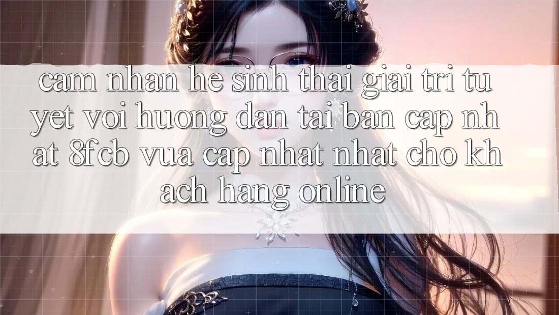 Cảm nhận Hệ Sinh Thái Giải Trí Tuyệt vời: Hướng Dẫn Tải Bản Cập Nhật 8fcb Vừa cập nhật Nhất Cho Khách hàng Online Cảm nhận Hệ Sinh Thái Giải Trí Tuyệt vời: Hướng Dẫn Tải Bản Cập Nhật 8fcb Vừa cập nhật Nhất Cho Khách hàng Online