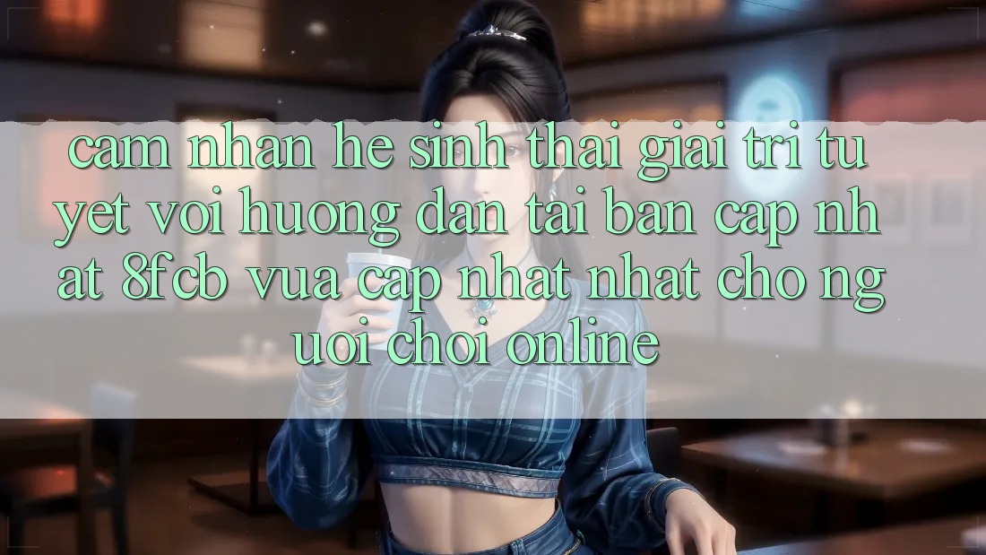Cảm nhận Hệ Sinh Thái Giải Trí Tuyệt vời: Hướng Dẫn Tải Bản Cập Nhật 8fcb Vừa cập nhật Nhất Cho Người Chơi Online Cảm nhận Hệ Sinh Thái Giải Trí Tuyệt vời: Hướng Dẫn Tải Bản Cập Nhật 8fcb Vừa cập nhật Nhất Cho Người Chơi Online