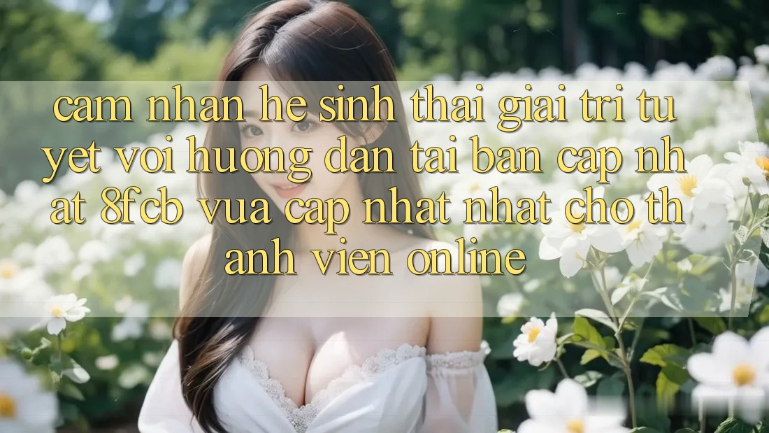 Cảm nhận Hệ Sinh Thái Giải Trí Tuyệt vời: Hướng dẫn Tải Bản Cập Nhật 8fcb Vừa cập nhật Nhất Cho Thành viên Online Cảm nhận Hệ Sinh Thái Giải Trí Tuyệt vời: Hướng dẫn Tải Bản Cập Nhật 8fcb Vừa cập nhật Nhất Cho Thành viên Online
