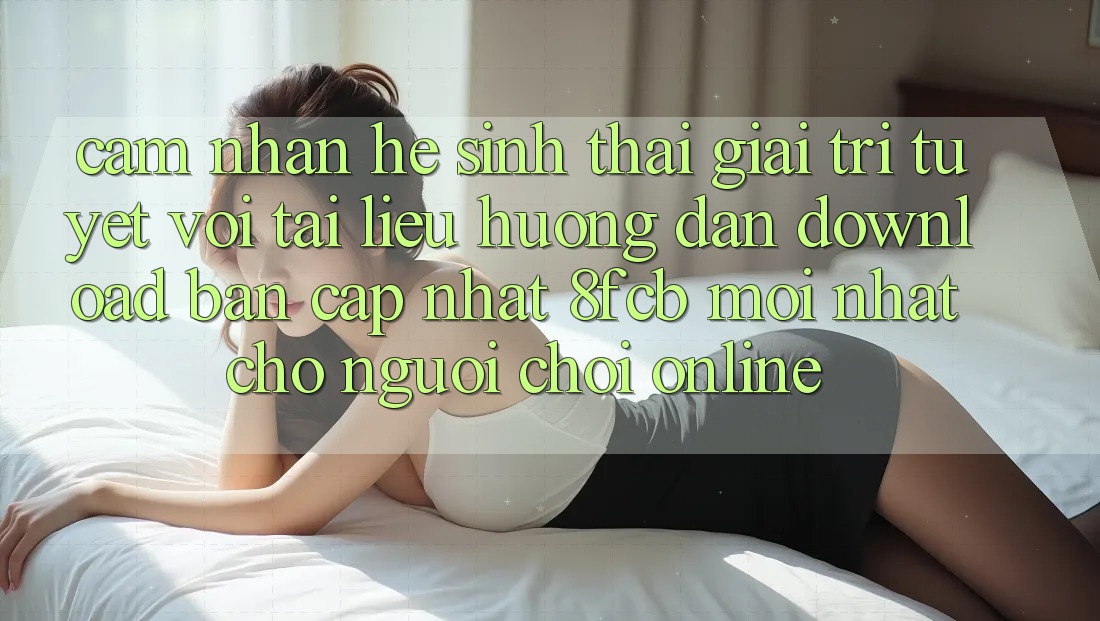 Cảm nhận Hệ Sinh Thái Giải Trí Tuyệt vời: Tài liệu hướng dẫn Download Bản Cập Nhật 8fcb Mới Nhất Cho Người Chơi Online Cảm nhận Hệ Sinh Thái Giải Trí Tuyệt vời: Tài liệu hướng dẫn Download Bản Cập Nhật 8fcb Mới Nhất Cho Người Chơi Online
