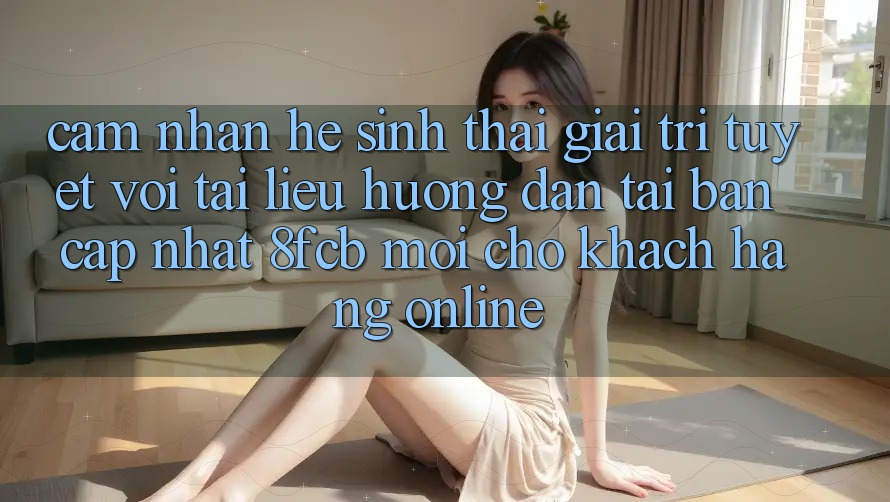 Cảm nhận Hệ Sinh Thái Giải Trí Tuyệt vời: Tài liệu hướng dẫn Tải Bản Cập Nhật 8fcb Mới Cho Khách hàng Online Cảm nhận Hệ Sinh Thái Giải Trí Tuyệt vời: Tài liệu hướng dẫn Tải Bản Cập Nhật 8fcb Mới Cho Khách hàng Online
