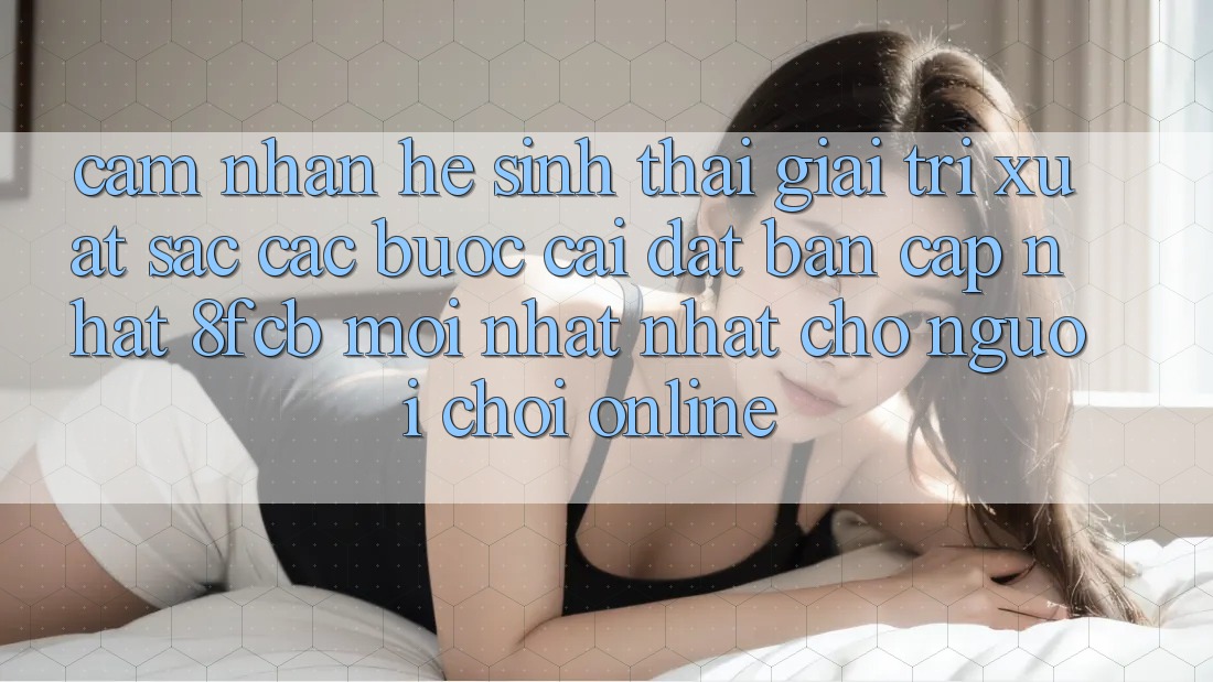 Cảm nhận Hệ Sinh Thái Giải Trí Xuất sắc: Các bước Cài đặt Bản Cập Nhật 8fcb Mới nhất Nhất Cho Người Chơi Online Cảm nhận Hệ Sinh Thái Giải Trí Xuất sắc: Các bước Cài đặt Bản Cập Nhật 8fcb Mới nhất Nhất Cho Người Chơi Online