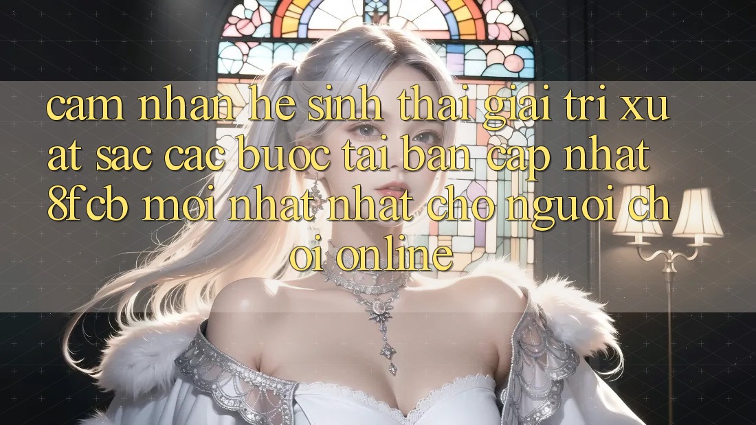 Cảm nhận Hệ Sinh Thái Giải Trí Xuất sắc: Các bước Tải Bản Cập Nhật 8fcb Mới nhất Nhất Cho Người Chơi Online Cảm nhận Hệ Sinh Thái Giải Trí Xuất sắc: Các bước Tải Bản Cập Nhật 8fcb Mới nhất Nhất Cho Người Chơi Online