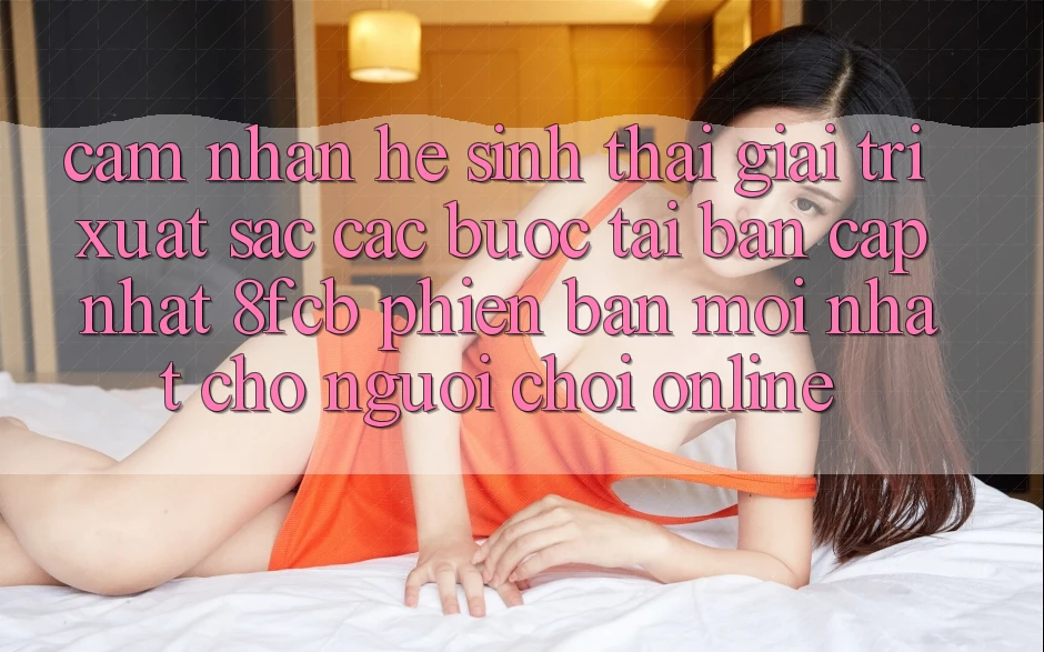 Cảm nhận Hệ Sinh Thái Giải Trí Xuất sắc: Các bước Tải Bản Cập Nhật 8fcb Phiên bản mới Nhất Cho Người Chơi Online Cảm nhận Hệ Sinh Thái Giải Trí Xuất sắc: Các bước Tải Bản Cập Nhật 8fcb Phiên bản mới Nhất Cho Người Chơi Online