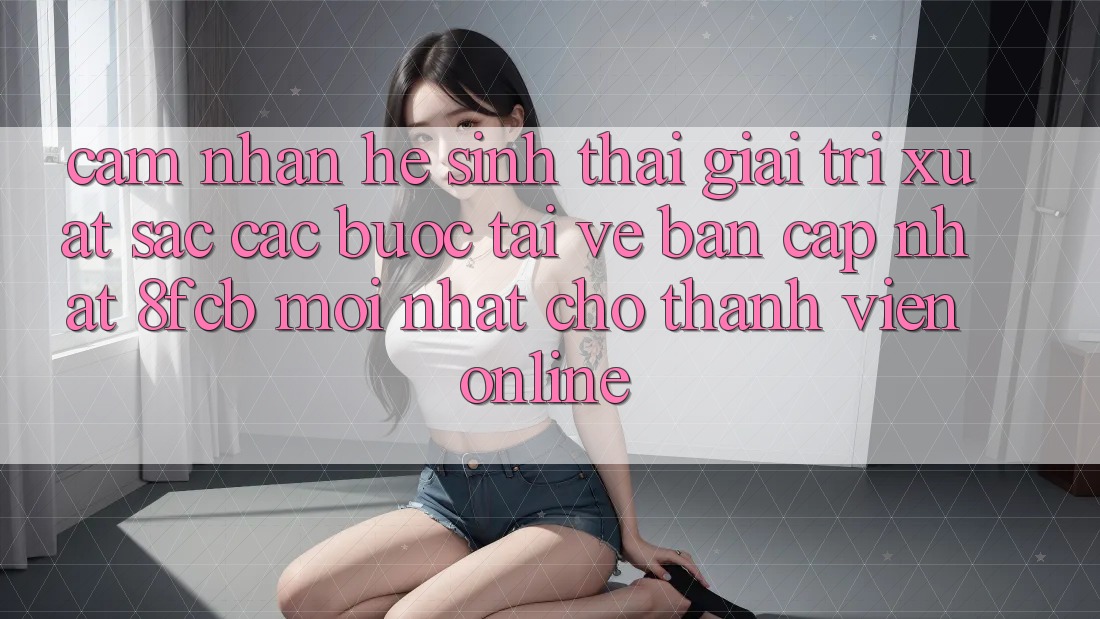 Cảm nhận Hệ Sinh Thái Giải Trí Xuất sắc: Các bước Tải về Bản Cập Nhật 8fcb Mới Nhất Cho Thành viên Online Cảm nhận Hệ Sinh Thái Giải Trí Xuất sắc: Các bước Tải về Bản Cập Nhật 8fcb Mới Nhất Cho Thành viên Online