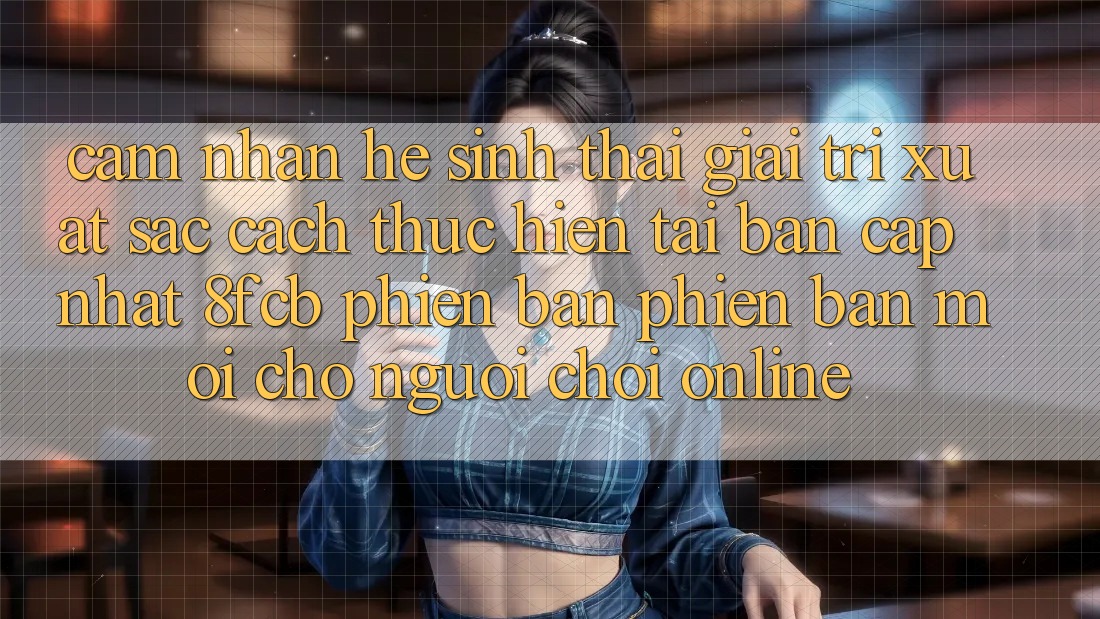 Cảm nhận Hệ Sinh Thái Giải Trí Xuất sắc: Cách thực hiện Tải Bản Cập Nhật 8fcb Phiên bản phiên bản mới Cho Người Chơi Online Cảm nhận Hệ Sinh Thái Giải Trí Xuất sắc: Cách thực hiện Tải Bản Cập Nhật 8fcb Phiên bản phiên bản mới Cho Người Chơi Online