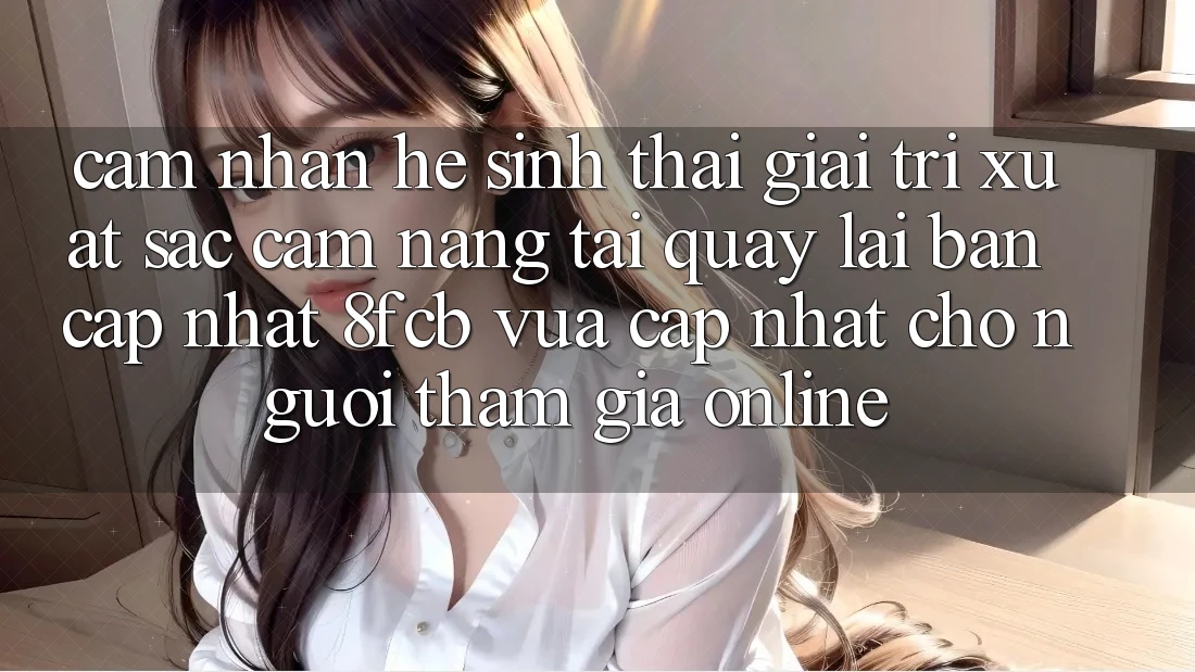 Cảm nhận Hệ Sinh Thái Giải Trí Xuất sắc: Cẩm nang Tải quay lại Bản Cập Nhật 8fcb Vừa cập nhật Cho Người tham gia Online Cảm nhận Hệ Sinh Thái Giải Trí Xuất sắc: Cẩm nang Tải quay lại Bản Cập Nhật 8fcb Vừa cập nhật Cho Người tham gia Online