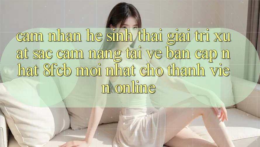 Cảm nhận Hệ Sinh Thái Giải Trí Xuất sắc: Cẩm nang Tải về Bản Cập Nhật 8fcb Mới Nhất Cho Thành viên Online Cảm nhận Hệ Sinh Thái Giải Trí Xuất sắc: Cẩm nang Tải về Bản Cập Nhật 8fcb Mới Nhất Cho Thành viên Online