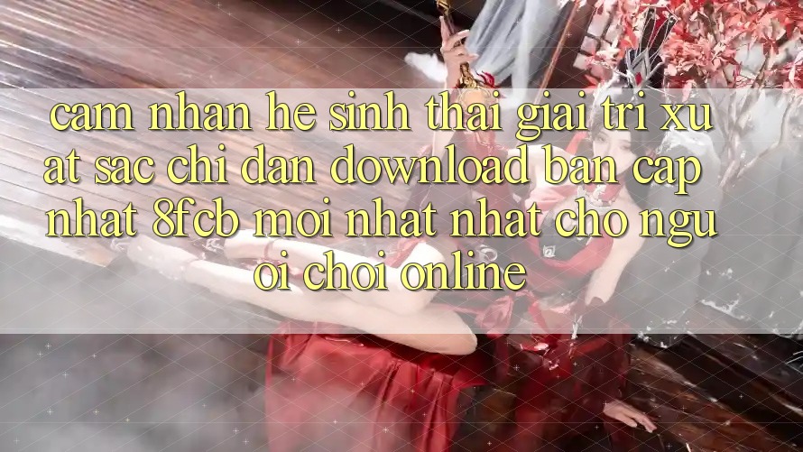Cảm nhận Hệ Sinh Thái Giải Trí Xuất sắc: Chỉ dẫn Download Bản Cập Nhật 8fcb Mới nhất Nhất Cho Người Chơi Online Cảm nhận Hệ Sinh Thái Giải Trí Xuất sắc: Chỉ dẫn Download Bản Cập Nhật 8fcb Mới nhất Nhất Cho Người Chơi Online