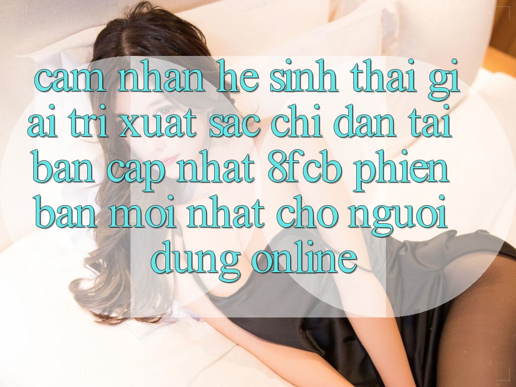 Cảm nhận Hệ Sinh Thái Giải Trí Xuất sắc: Chỉ dẫn Tải Bản Cập Nhật 8fcb Phiên bản mới Nhất Cho Người dùng Online Cảm nhận Hệ Sinh Thái Giải Trí Xuất sắc: Chỉ dẫn Tải Bản Cập Nhật 8fcb Phiên bản mới Nhất Cho Người dùng Online