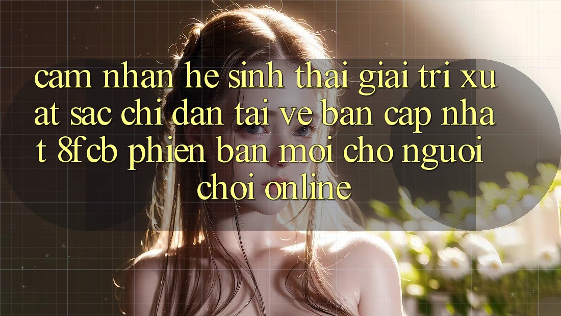 Cảm nhận Hệ Sinh Thái Giải Trí Xuất sắc: Chỉ dẫn Tải về Bản Cập Nhật 8fcb Phiên bản mới Cho Người Chơi Online Cảm nhận Hệ Sinh Thái Giải Trí Xuất sắc: Chỉ dẫn Tải về Bản Cập Nhật 8fcb Phiên bản mới Cho Người Chơi Online