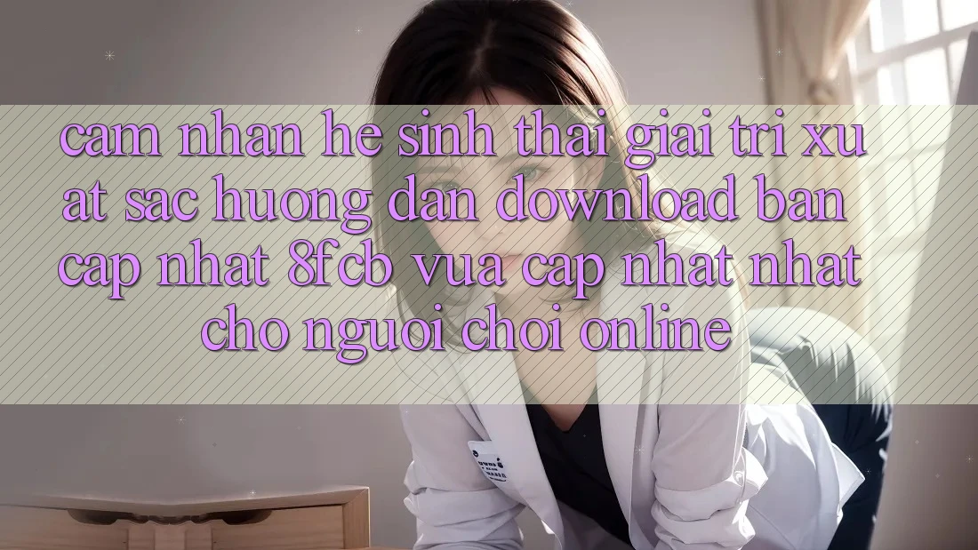 Cảm nhận Hệ Sinh Thái Giải Trí Xuất sắc: Hướng Dẫn Download Bản Cập Nhật 8fcb Vừa cập nhật Nhất Cho Người Chơi Online