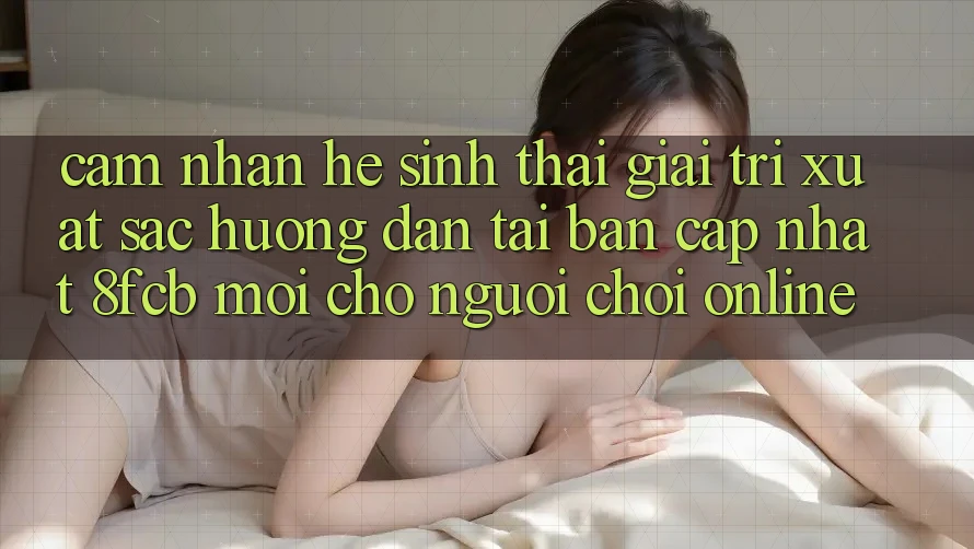 Cảm nhận Hệ Sinh Thái Giải Trí Xuất sắc: Hướng Dẫn Tải Bản Cập Nhật 8fcb Mới Cho Người Chơi Online Cảm nhận Hệ Sinh Thái Giải Trí Xuất sắc: Hướng Dẫn Tải Bản Cập Nhật 8fcb Mới Cho Người Chơi Online